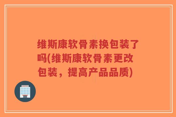 维斯康软骨素换包装了吗(维斯康软骨素更改包装,提高产品品质)-第1张图片-超越 维斯康软骨素换包装了吗(维斯康软骨素更改包装,提高产品品质)-第1张图片-超越