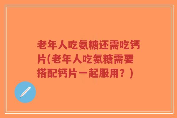 老年人吃氨糖还需吃钙片(老年人吃氨糖需要搭配钙片一起服用?)-第1张图片-超越 老年人吃氨糖还需吃钙片(老年人吃氨糖需要搭配钙片一起服用?)-第1张图片-超越