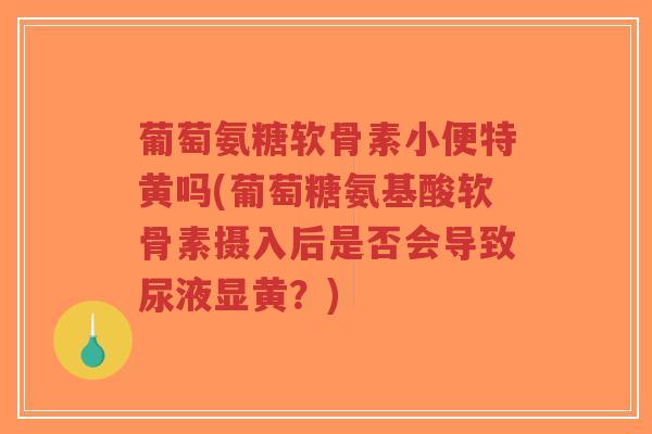 葡萄氨糖软骨素小便特黄吗(葡萄糖氨基酸软骨素摄入后是否会导致尿液显黄?)-第1张图片-超越 葡萄氨糖软骨素小便特黄吗(葡萄糖氨基酸软骨素摄入后是否会导致尿液显黄?)-第1张图片-超越