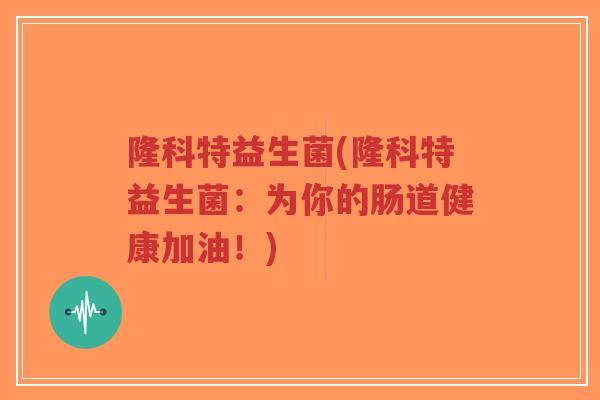隆科特益生菌(隆科特益生菌:为你的肠道健康加油!)-第1张图片-超越 隆科特益生菌(隆科特益生菌:为你的肠道健康加油!)-第1张图片-超越