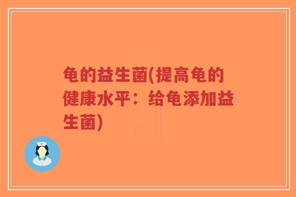 龟的益生菌(提高龟的健康水平:给龟添加益生菌)-第1张图片-超越 龟的益生菌(提高龟的健康水平:给龟添加益生菌)-第1张图片-超越