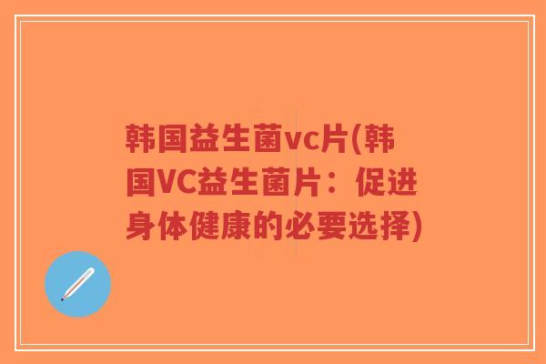 韩国益生菌vc片(韩国VC益生菌片:促进身体健康的必要选择)-第1张图片-超越 韩国益生菌vc片(韩国VC益生菌片:促进身体健康的必要选择)-第1张图片-超越