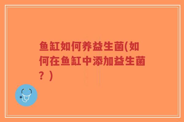 鱼缸如何养益生菌(如何在鱼缸中添加益生菌?)-第1张图片-超越 鱼缸如何养益生菌(如何在鱼缸中添加益生菌?)-第1张图片-超越