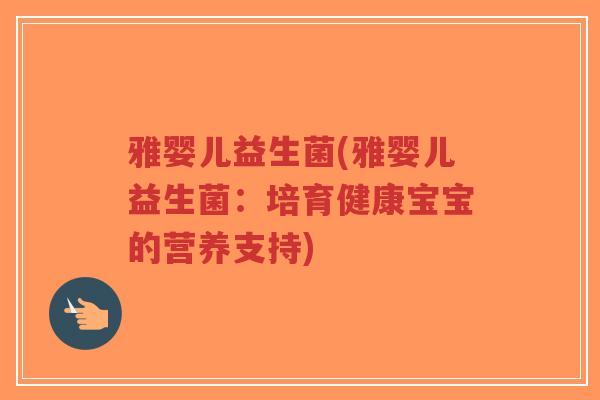 雅婴儿益生菌(雅婴儿益生菌:培育健康宝宝的营养支持)-第1张图片-超越 雅婴儿益生菌(雅婴儿益生菌:培育健康宝宝的营养支持)-第1张图片-超越