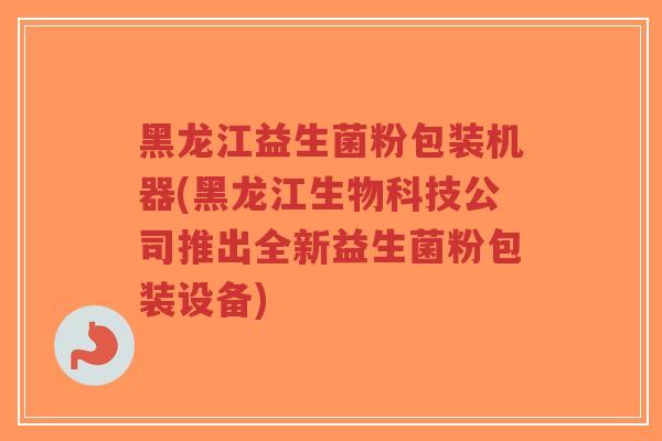 黑龙江益生菌粉包装机器(黑龙江生物科技公司推出全新益生菌粉包装设备)-第1张图片-超越 黑龙江益生菌粉包装机器(黑龙江生物科技公司推出全新益生菌粉包装设备)-第1张图片-超越