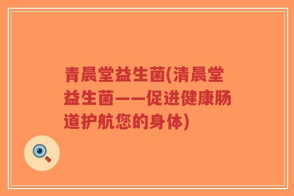 青晨堂益生菌(清晨堂益生菌——促进健康肠道护航您的身体)-第1张图片-超越 青晨堂益生菌(清晨堂益生菌——促进健康肠道护航您的身体)-第1张图片-超越