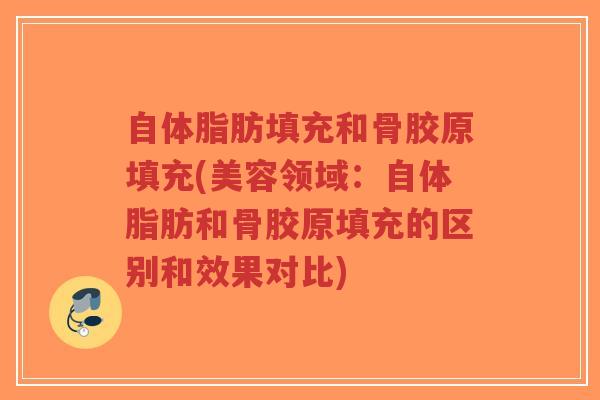 自体脂肪填充和骨胶原填充(美容领域:自体脂肪和骨胶原填充的区别和效果对比)-第1张图片-超越 自体脂肪填充和骨胶原填充(美容领域:自体脂肪和骨胶原填充的区别和效果对比)-第1张图片-超越