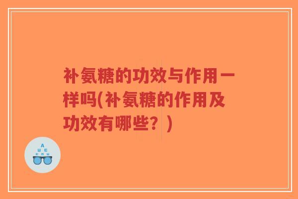 补氨糖的功效与作用一样吗(补氨糖的作用及功效有哪些?)-第1张图片-超越 补氨糖的功效与作用一样吗(补氨糖的作用及功效有哪些?)-第1张图片-超越