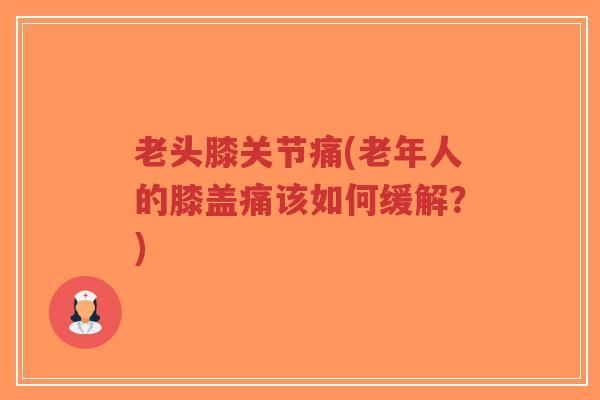 老头膝关节痛(老年人的膝盖痛该如何缓解?)-第1张图片-超越 老头膝关节痛(老年人的膝盖痛该如何缓解?)-第1张图片-超越