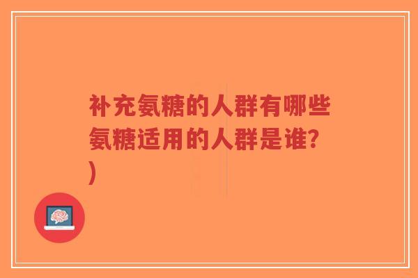 补充氨糖的人群有哪些氨糖适用的人群是谁？)-第1张图片-超越