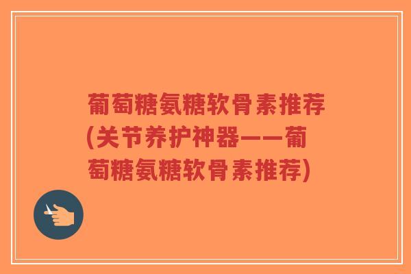 葡萄糖氨糖软骨素推荐(关节养护神器——葡萄糖氨糖软骨素推荐)-第1张图片-超越 葡萄糖氨糖软骨素推荐(关节养护神器——葡萄糖氨糖软骨素推荐)-第1张图片-超越