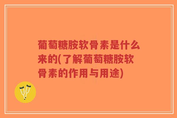 葡萄糖胺软骨素是什么来的(了解葡萄糖胺软骨素的作用与用途)-第1张图片-超越 葡萄糖胺软骨素是什么来的(了解葡萄糖胺软骨素的作用与用途)-第1张图片-超越