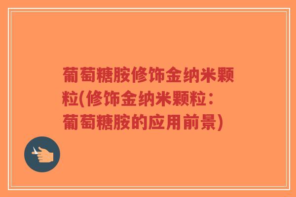 葡萄糖胺修饰金纳米颗粒(修饰金纳米颗粒:葡萄糖胺的应用前景)-第1张图片-超越 葡萄糖胺修饰金纳米颗粒(修饰金纳米颗粒:葡萄糖胺的应用前景)-第1张图片-超越