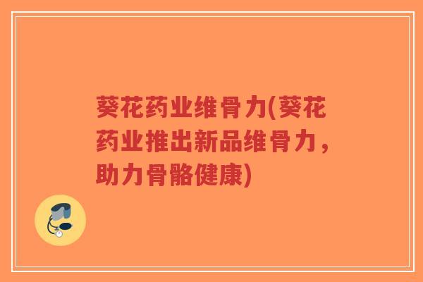 葵花药业维骨力(葵花药业推出新品维骨力,助力骨骼健康)-第1张图片-超越 葵花药业维骨力(葵花药业推出新品维骨力,助力骨骼健康)-第1张图片-超越