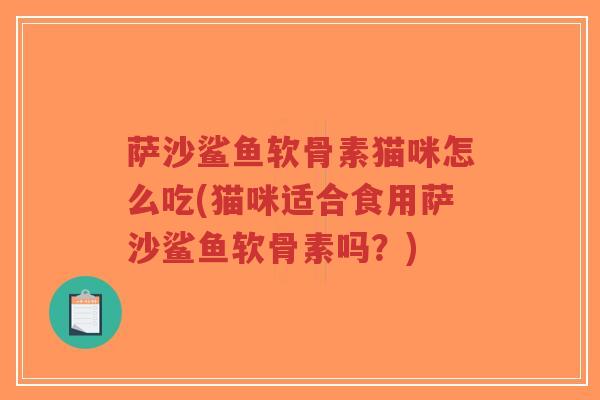 萨沙鲨鱼软骨素猫咪怎么吃(猫咪适合食用萨沙鲨鱼软骨素吗?)-第1张图片-超越 萨沙鲨鱼软骨素猫咪怎么吃(猫咪适合食用萨沙鲨鱼软骨素吗?)-第1张图片-超越