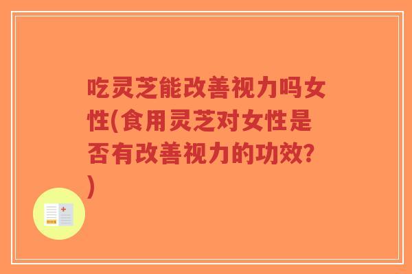吃灵芝能改善视力吗女性(食用灵芝对女性是否有改善视力的功效?)-第1张图片-超越 吃灵芝能改善视力吗女性(食用灵芝对女性是否有改善视力的功效?)-第1张图片-超越