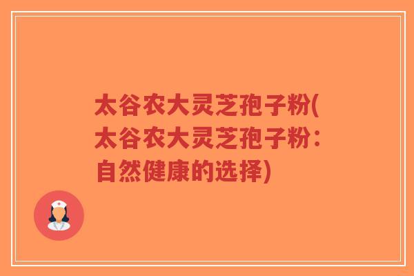 太谷农大灵芝孢子粉(太谷农大灵芝孢子粉:自然健康的选择)-第1张图片-超越 太谷农大灵芝孢子粉(太谷农大灵芝孢子粉:自然健康的选择)-第1张图片-超越