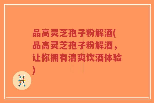 品高灵芝孢子粉解酒(品高灵芝孢子粉解酒,让你拥有清爽饮酒体验)-第1张图片-超越 品高灵芝孢子粉解酒(品高灵芝孢子粉解酒,让你拥有清爽饮酒体验)-第1张图片-超越