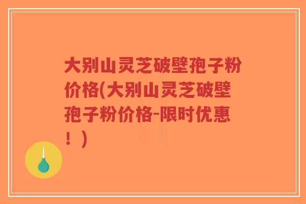 大别山灵芝破壁孢子粉价格(大别山灵芝破壁孢子粉价格-限时优惠!)-第1张图片-超越 大别山灵芝破壁孢子粉价格(大别山灵芝破壁孢子粉价格-限时优惠!)-第1张图片-超越