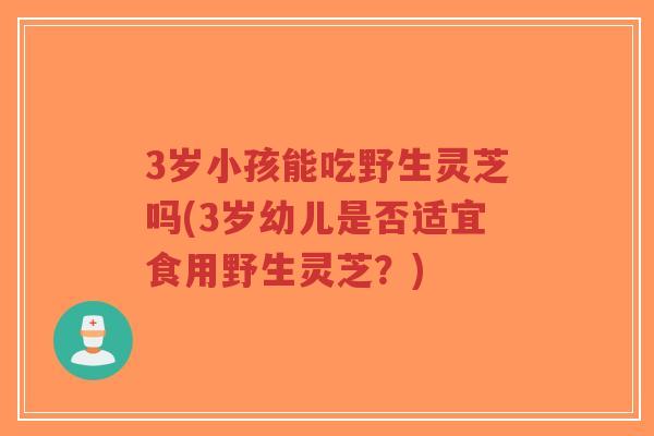 3岁小孩能吃野生灵芝吗(3岁幼儿是否适宜食用野生灵芝?)-第1张图片-超越 3岁小孩能吃野生灵芝吗(3岁幼儿是否适宜食用野生灵芝?)-第1张图片-超越