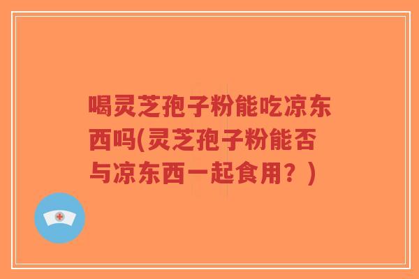 喝灵芝孢子粉能吃凉东西吗(灵芝孢子粉能否与凉东西一起食用?)-第1张图片-超越 喝灵芝孢子粉能吃凉东西吗(灵芝孢子粉能否与凉东西一起食用?)-第1张图片-超越
