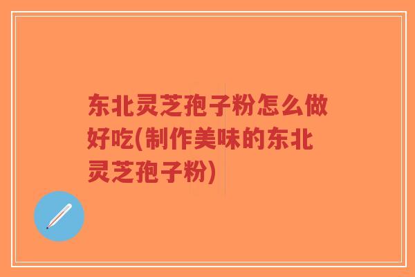 东北灵芝孢子粉怎么做好吃(制作美味的东北灵芝孢子粉)-第1张图片-超越 东北灵芝孢子粉怎么做好吃(制作美味的东北灵芝孢子粉)-第1张图片-超越