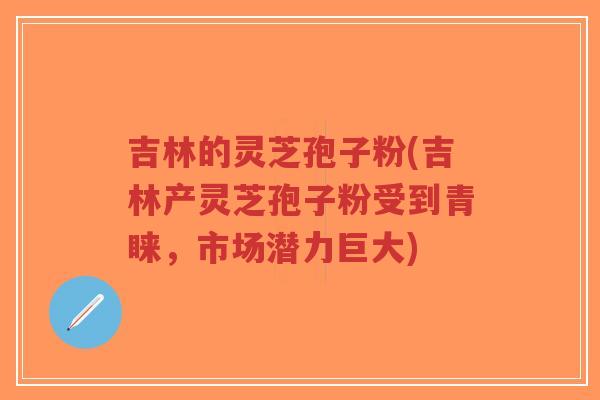 吉林的灵芝孢子粉(吉林产灵芝孢子粉受到青睐,市场潜力巨大)-第1张图片-超越 吉林的灵芝孢子粉(吉林产灵芝孢子粉受到青睐,市场潜力巨大)-第1张图片-超越