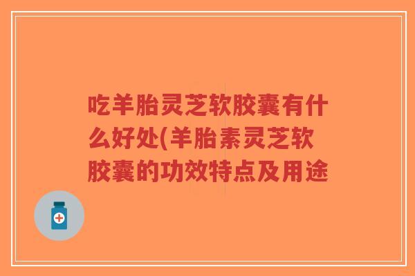 吃羊胎灵芝软胶囊有什么好处(羊胎素灵芝软胶囊的功效特点及用途-第1张图片-超越 吃羊胎灵芝软胶囊有什么好处(羊胎素灵芝软胶囊的功效特点及用途-第1张图片-超越