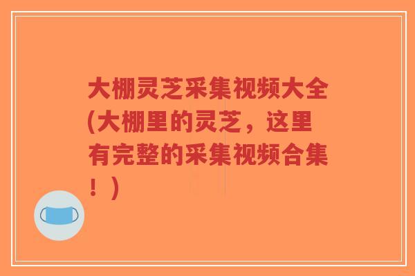 大棚灵芝采集视频大全(大棚里的灵芝,这里有完整的采集视频合集!)-第1张图片-超越 大棚灵芝采集视频大全(大棚里的灵芝,这里有完整的采集视频合集!)-第1张图片-超越
