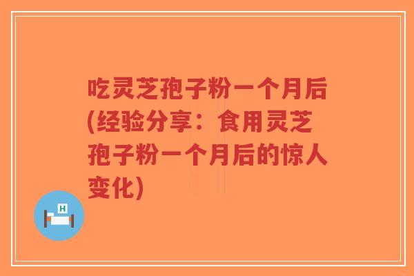 吃灵芝孢子粉一个月后(经验分享:食用灵芝孢子粉一个月后的惊人变化)-第1张图片-超越 吃灵芝孢子粉一个月后(经验分享:食用灵芝孢子粉一个月后的惊人变化)-第1张图片-超越