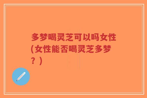 多梦喝灵芝可以吗女性(女性能否喝灵芝多梦?)-第1张图片-超越 多梦喝灵芝可以吗女性(女性能否喝灵芝多梦?)-第1张图片-超越