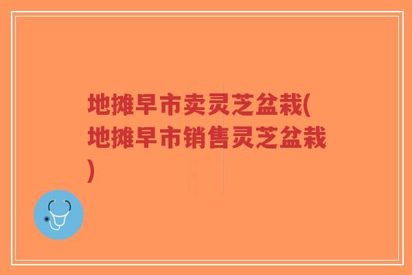 地摊早市卖灵芝盆栽(地摊早市销售灵芝盆栽)-第1张图片-超越 地摊早市卖灵芝盆栽(地摊早市销售灵芝盆栽)-第1张图片-超越