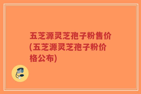 五芝源灵芝孢子粉售价(五芝源灵芝孢子粉价格公布)-第1张图片-超越 五芝源灵芝孢子粉售价(五芝源灵芝孢子粉价格公布)-第1张图片-超越