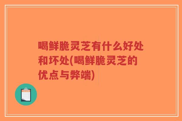 喝鲜脆灵芝有什么好处和坏处(喝鲜脆灵芝的优点与弊端)-第1张图片-超越 喝鲜脆灵芝有什么好处和坏处(喝鲜脆灵芝的优点与弊端)-第1张图片-超越