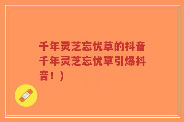 千年灵芝忘忧草的抖音千年灵芝忘忧草引爆抖音!)-第1张图片-超越 千年灵芝忘忧草的抖音千年灵芝忘忧草引爆抖音!)-第1张图片-超越
