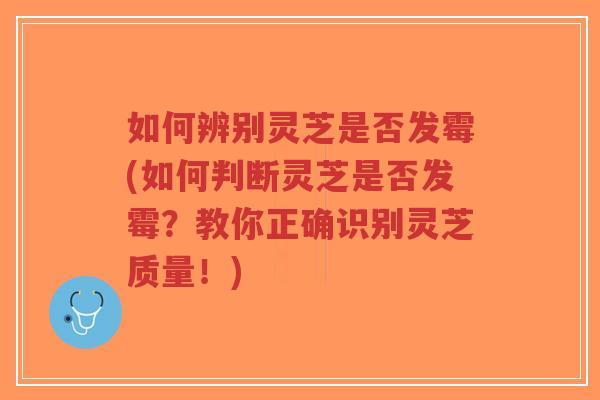 如何辨别灵芝是否发霉(如何判断灵芝是否发霉?教你正确识别灵芝质量!)-第1张图片-超越 如何辨别灵芝是否发霉(如何判断灵芝是否发霉?教你正确识别灵芝质量!)-第1张图片-超越