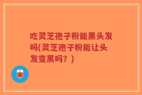 吃灵芝孢子粉能黑头发吗(灵芝孢子粉能让头发变黑吗?)-第1张图片-超越 吃灵芝孢子粉能黑头发吗(灵芝孢子粉能让头发变黑吗?)-第1张图片-超越