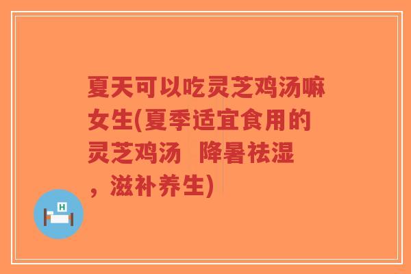夏天可以吃灵芝鸡汤嘛女生(夏季适宜食用的灵芝鸡汤 降暑祛湿,滋补养生)-第1张图片-超越 夏天可以吃灵芝鸡汤嘛女生(夏季适宜食用的灵芝鸡汤 降暑祛湿,滋补养生)-第1张图片-超越