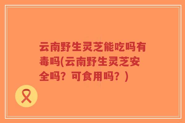 云南野生灵芝能吃吗有毒吗(云南野生灵芝安全吗?可食用吗?)-第1张图片-超越 云南野生灵芝能吃吗有毒吗(云南野生灵芝安全吗?可食用吗?)-第1张图片-超越