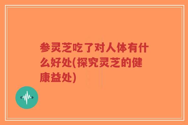 参灵芝吃了对人体有什么好处(探究灵芝的健康益处)-第1张图片-超越 参灵芝吃了对人体有什么好处(探究灵芝的健康益处)-第1张图片-超越