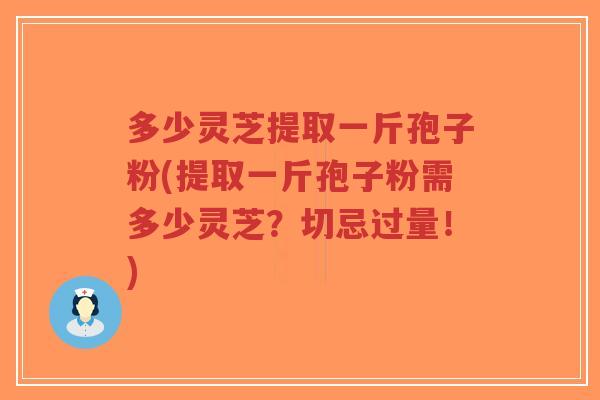 多少灵芝提取一斤孢子粉(提取一斤孢子粉需多少灵芝？切忌过量！)-第1张图片-超越