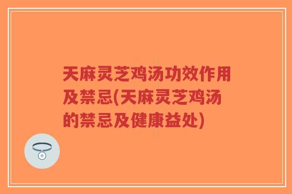 天麻灵芝鸡汤功效作用及禁忌(天麻灵芝鸡汤的禁忌及健康益处)-第1张图片-超越 天麻灵芝鸡汤功效作用及禁忌(天麻灵芝鸡汤的禁忌及健康益处)-第1张图片-超越