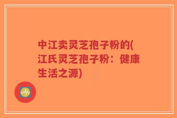 中江卖灵芝孢子粉的(江氏灵芝孢子粉:健康生活之源)-第1张图片-超越 中江卖灵芝孢子粉的(江氏灵芝孢子粉:健康生活之源)-第1张图片-超越