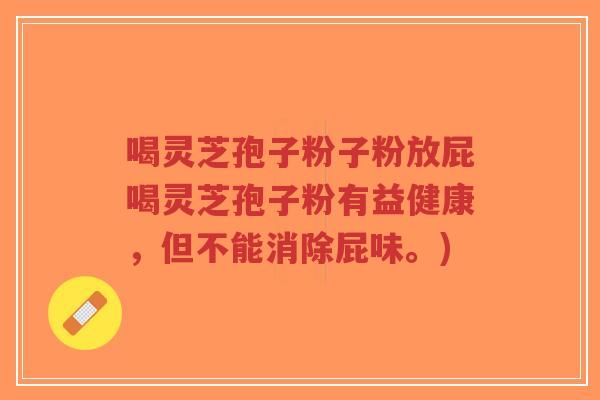 喝灵芝孢子粉子粉放屁喝灵芝孢子粉有益健康,但不能消除屁味。)-第1张图片-超越 喝灵芝孢子粉子粉放屁喝灵芝孢子粉有益健康,但不能消除屁味。)-第1张图片-超越