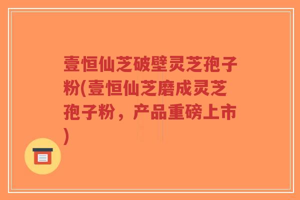 壹恒仙芝破壁灵芝孢子粉(壹恒仙芝磨成灵芝孢子粉，产品重磅上市)-第1张图片-超越