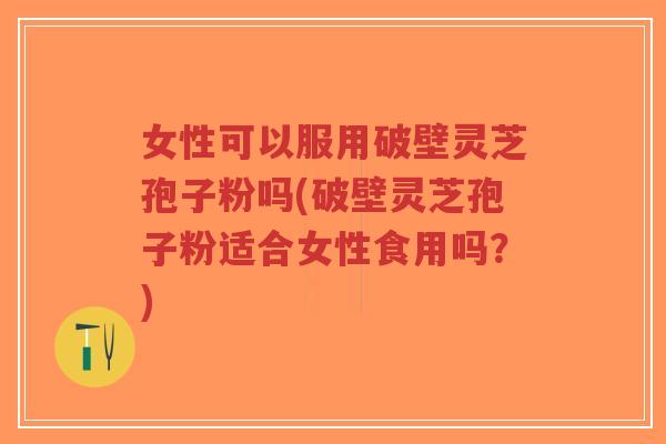 女性可以服用破壁灵芝孢子粉吗(破壁灵芝孢子粉适合女性食用吗?)-第1张图片-超越 女性可以服用破壁灵芝孢子粉吗(破壁灵芝孢子粉适合女性食用吗?)-第1张图片-超越