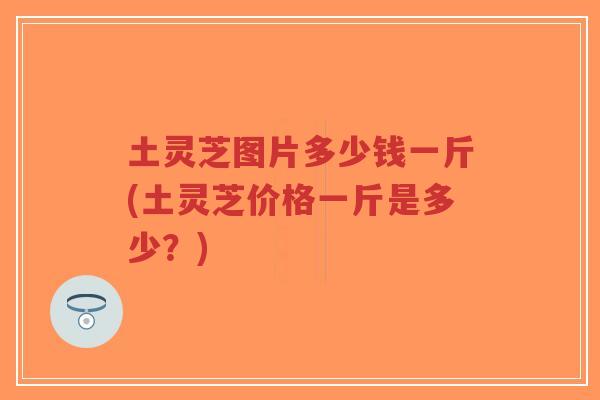 土灵芝图片多少钱一斤(土灵芝价格一斤是多少?)-第1张图片-超越 土灵芝图片多少钱一斤(土灵芝价格一斤是多少?)-第1张图片-超越