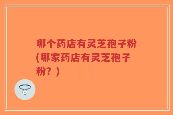 哪个药店有灵芝孢子粉(哪家药店有灵芝孢子粉?)-第1张图片-超越 哪个药店有灵芝孢子粉(哪家药店有灵芝孢子粉?)-第1张图片-超越