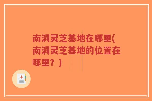 南洞灵芝基地在哪里(南洞灵芝基地的位置在哪里?)-第1张图片-超越 南洞灵芝基地在哪里(南洞灵芝基地的位置在哪里?)-第1张图片-超越