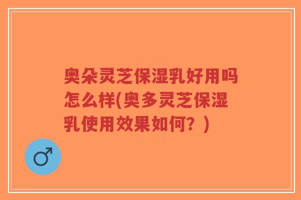 奥朵灵芝保湿乳好用吗怎么样(奥多灵芝保湿乳使用效果如何?)-第1张图片-超越 奥朵灵芝保湿乳好用吗怎么样(奥多灵芝保湿乳使用效果如何?)-第1张图片-超越